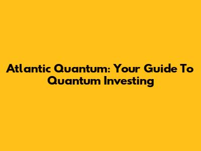 Atlantic Quantum: Your Guide To Quantum Investing