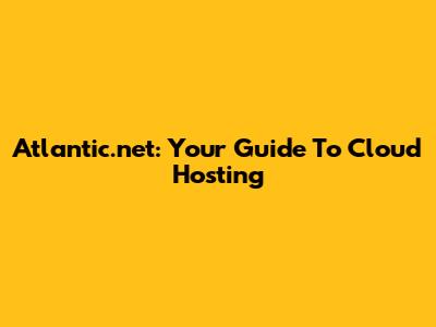 Atlantic.net: Your Guide To Cloud Hosting