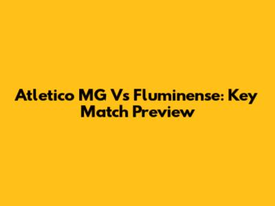 Atletico MG Vs Fluminense: Key Match Preview