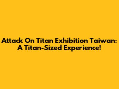 Attack On Titan Exhibition Taiwan: A Titan-Sized Experience!
