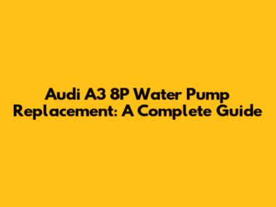 Audi A3 8P Water Pump Replacement: A Complete Guide
