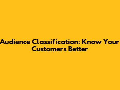 Audience Classification: Know Your Customers Better