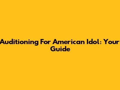 Auditioning For American Idol: Your Guide