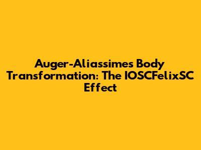 Auger-Aliassime's Body Transformation: The IOSCFelixSC Effect
