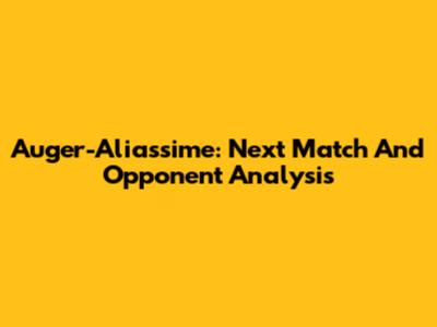 Auger-Aliassime: Next Match And Opponent Analysis