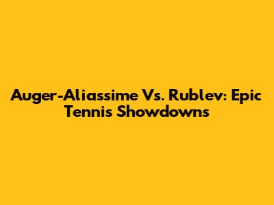 Auger-Aliassime Vs. Rublev: Epic Tennis Showdowns