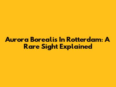 Aurora Borealis In Rotterdam: A Rare Sight Explained