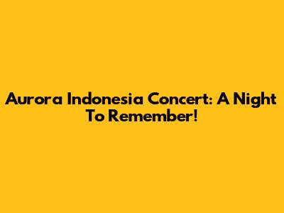 Aurora Indonesia Concert: A Night To Remember!