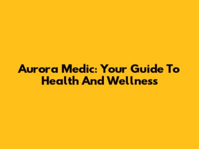 Aurora Medic: Your Guide To Health And Wellness