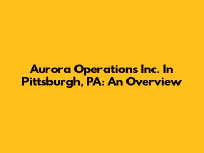 Aurora Operations Inc. In Pittsburgh, PA: An Overview
