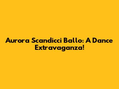 Aurora Scandicci Ballo: A Dance Extravaganza!