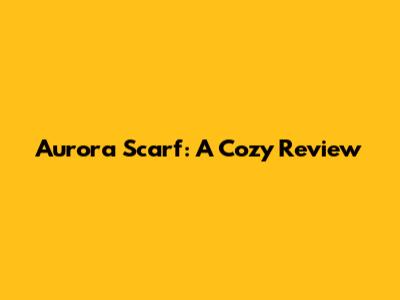 Aurora Scarf: A Cozy Review