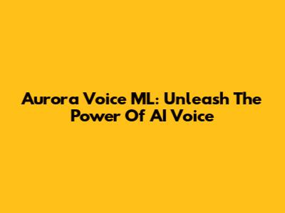 Aurora Voice ML: Unleash The Power Of AI Voice