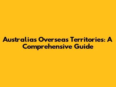 Australia's Overseas Territories: A Comprehensive Guide