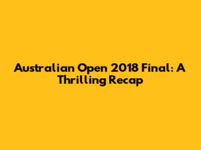 Australian Open 2018 Final: A Thrilling Recap