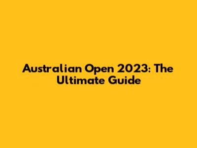 Australian Open 2023: The Ultimate Guide
