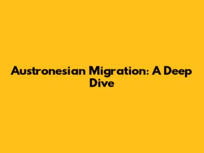 Austronesian Migration: A Deep Dive