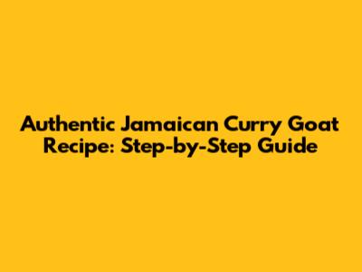 Authentic Jamaican Curry Goat Recipe: Step-by-Step Guide