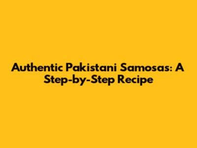 Authentic Pakistani Samosas: A Step-by-Step Recipe