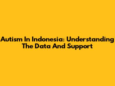 Autism In Indonesia: Understanding The Data And Support