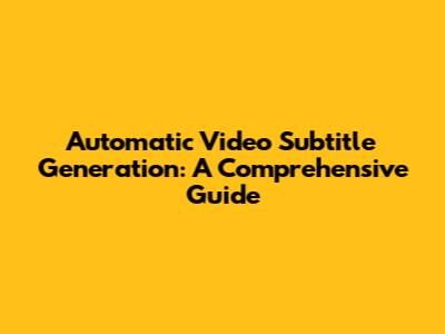 Automatic Video Subtitle Generation: A Comprehensive Guide