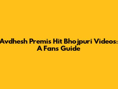 Avdhesh Premi's Hit Bhojpuri Videos: A Fan's Guide