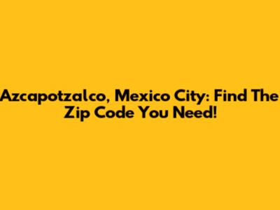 Azcapotzalco, Mexico City: Find The Zip Code You Need!