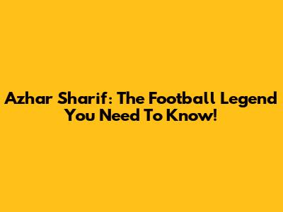 Azhar Sharif: The Football Legend You Need To Know!