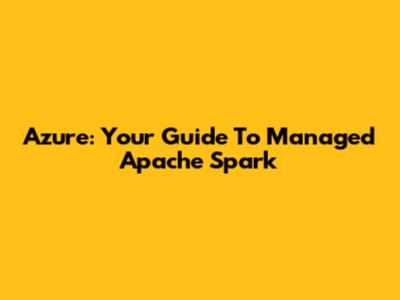 Azure: Your Guide To Managed Apache Spark