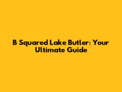 B Squared Lake Butler: Your Ultimate Guide