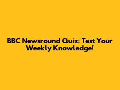 BBC Newsround Quiz: Test Your Weekly Knowledge!