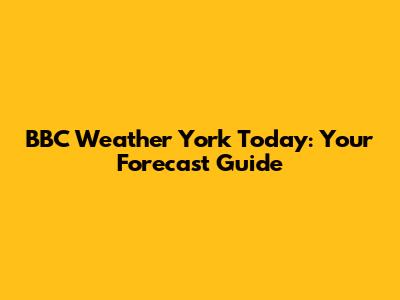 BBC Weather York Today: Your Forecast Guide