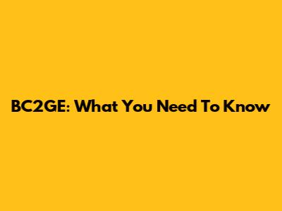 BC2GE: What You Need To Know