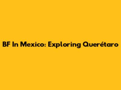 BF In Mexico: Exploring Querétaro