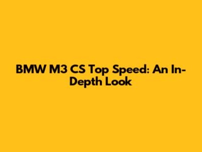 BMW M3 CS Top Speed: An In-Depth Look