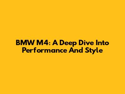 BMW M4: A Deep Dive Into Performance And Style