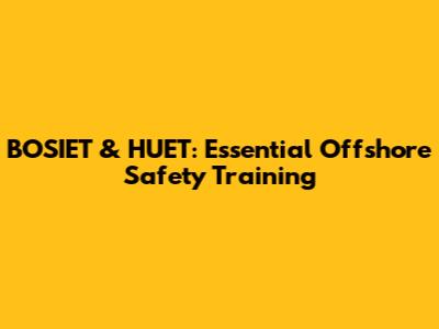 BOSIET & HUET: Essential Offshore Safety Training