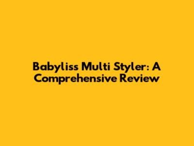 Babyliss Multi Styler: A Comprehensive Review