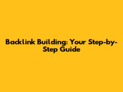 Backlink Building: Your Step-by-Step Guide