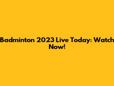 Badminton 2023 Live Today: Watch Now!