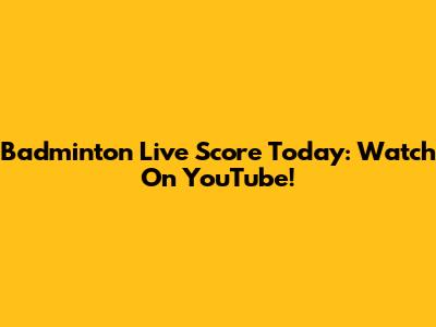 Badminton Live Score Today: Watch On YouTube!