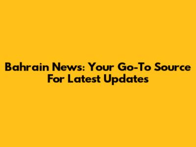 Bahrain News: Your Go-To Source For Latest Updates