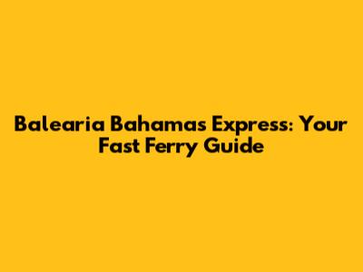 Balearia Bahamas Express: Your Fast Ferry Guide