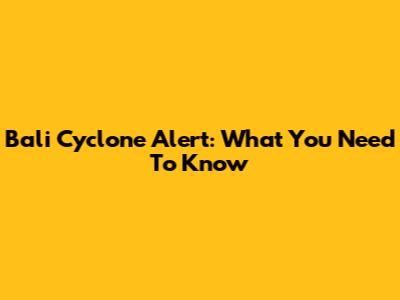 Bali Cyclone Alert: What You Need To Know