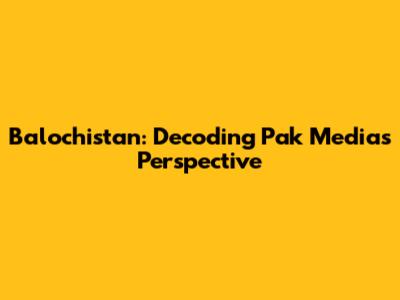 Balochistan: Decoding Pak Media's Perspective