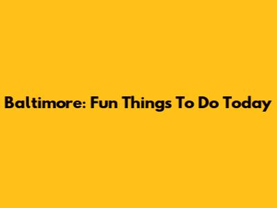 Baltimore: Fun Things To Do Today