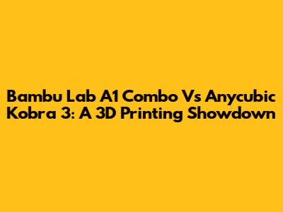 Bambu Lab A1 Combo Vs Anycubic Kobra 3: A 3D Printing Showdown