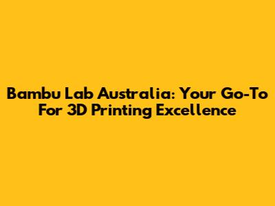 Bambu Lab Australia: Your Go-To For 3D Printing Excellence
