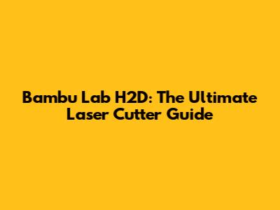 Bambu Lab H2D: The Ultimate Laser Cutter Guide