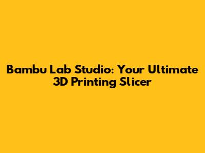 Bambu Lab Studio: Your Ultimate 3D Printing Slicer